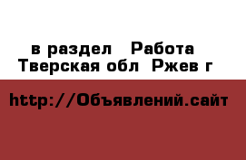  в раздел : Работа . Тверская обл.,Ржев г.